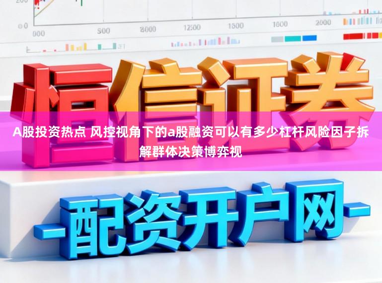 A股投资热点 风控视角下的a股融资可以有多少杠杆风险因子拆解群体决策博弈视