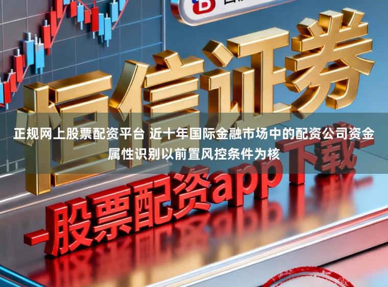 正规网上股票配资平台 近十年国际金融市场中的配资公司资金属性识别以前置风控条件为核