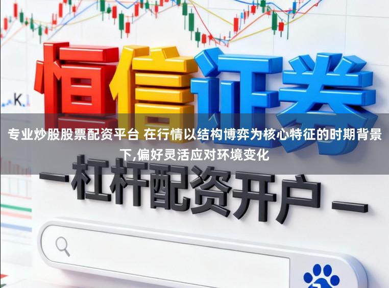 专业炒股股票配资平台 在行情以结构博弈为核心特征的时期背景下,偏好灵活应对环境变化