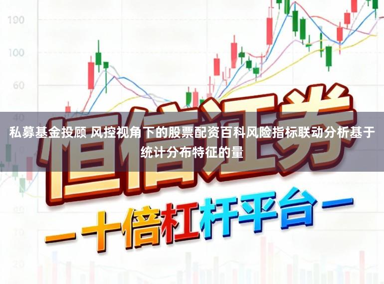 私募基金投顾 风控视角下的股票配资百科风险指标联动分析基于统计分布特征的量