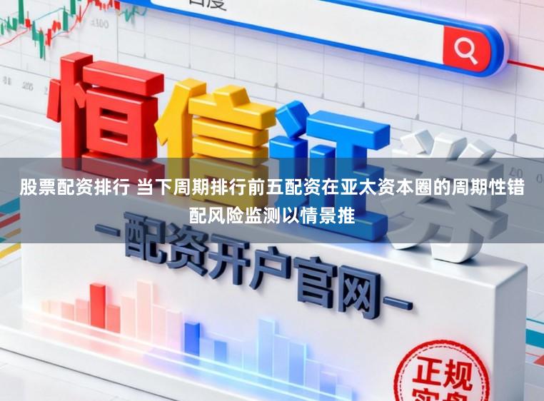 股票配资排行 当下周期排行前五配资在亚太资本圈的周期性错配风险监测以情景推