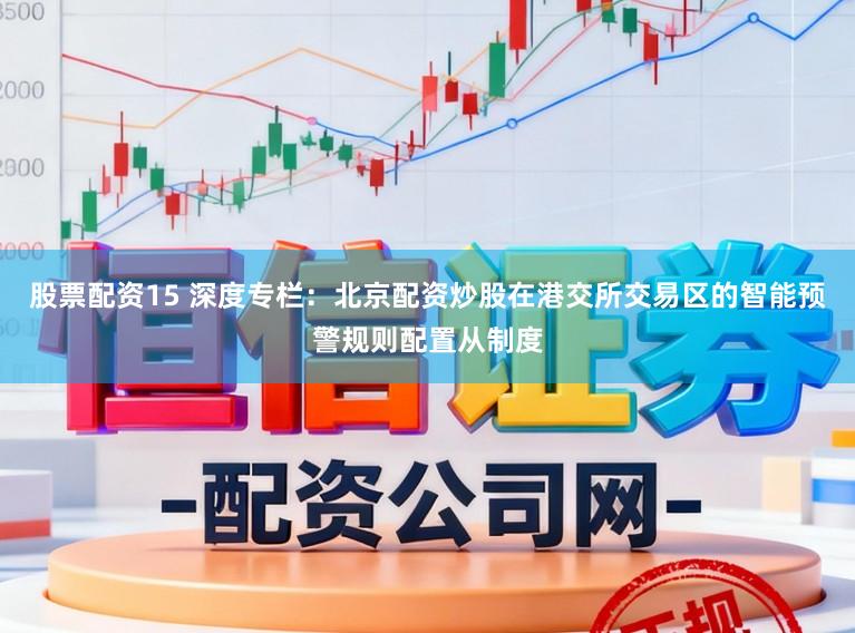 股票配资15 深度专栏：北京配资炒股在港交所交易区的智能预警规则配置从制度