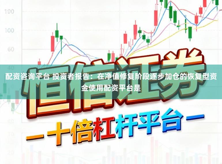 配资咨询平台 投资者报告：在净值修复阶段逐步加仓的恢复型资金使用配资平台是