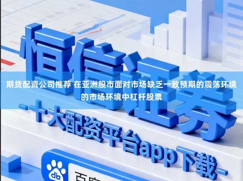 期货配资公司推荐 在亚洲股市面对市场缺乏一致预期的震荡环境的市场环境中杠杆股票