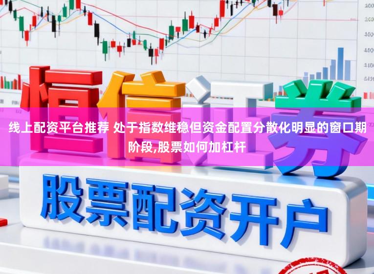 线上配资平台推荐 处于指数维稳但资金配置分散化明显的窗口期阶段,股票如何加杠杆