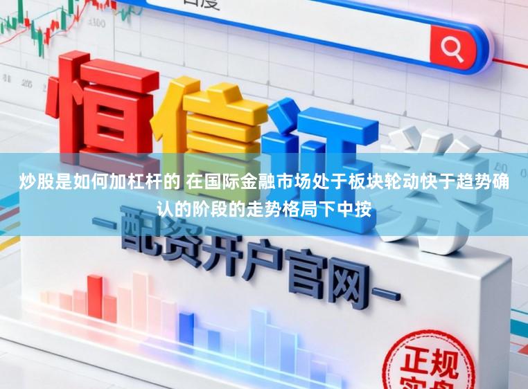 炒股是如何加杠杆的 在国际金融市场处于板块轮动快于趋势确认的阶段的走势格局下中按