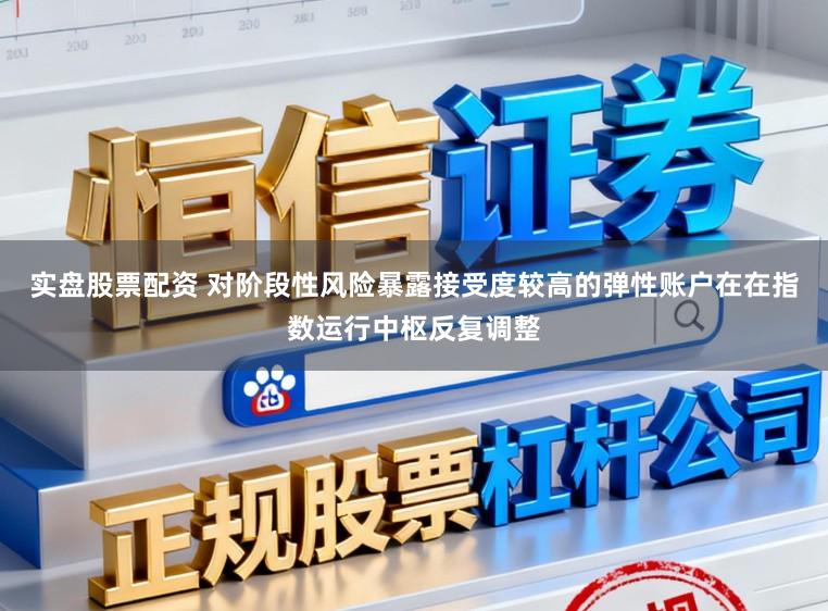 实盘股票配资 对阶段性风险暴露接受度较高的弹性账户在在指数运行中枢反复调整