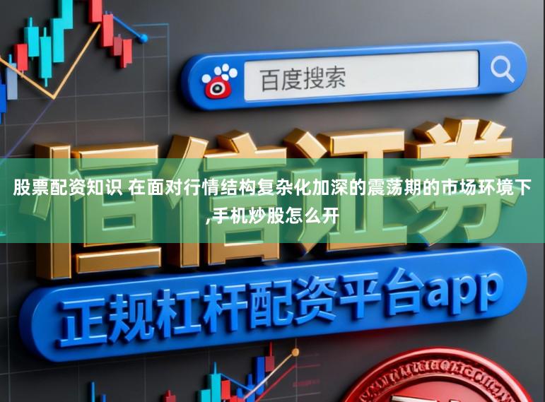 股票配资知识 在面对行情结构复杂化加深的震荡期的市场环境下,手机炒股怎么开