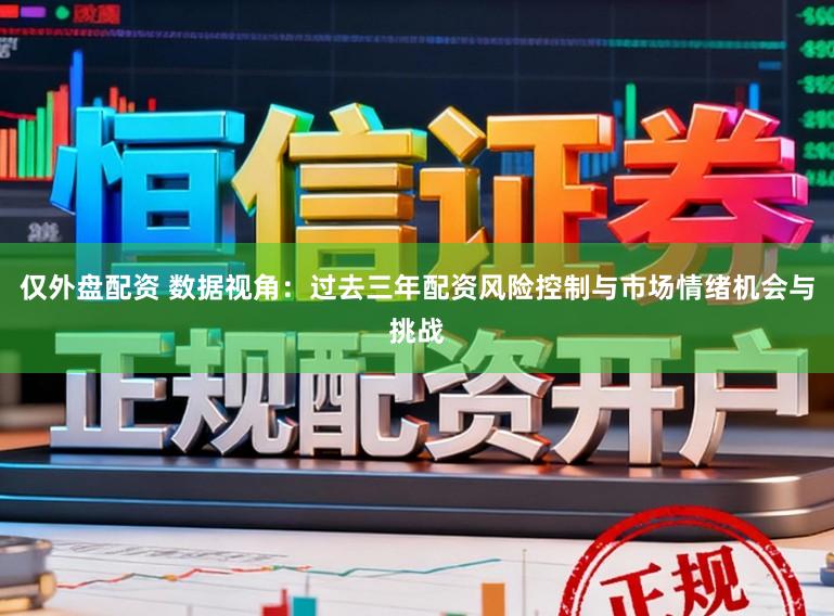 仅外盘配资 数据视角：过去三年配资风险控制与市场情绪机会与挑战