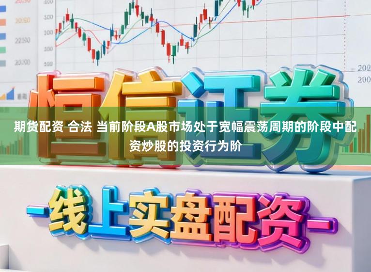 期货配资 合法 当前阶段A股市场处于宽幅震荡周期的阶段中配资炒股的投资行为阶