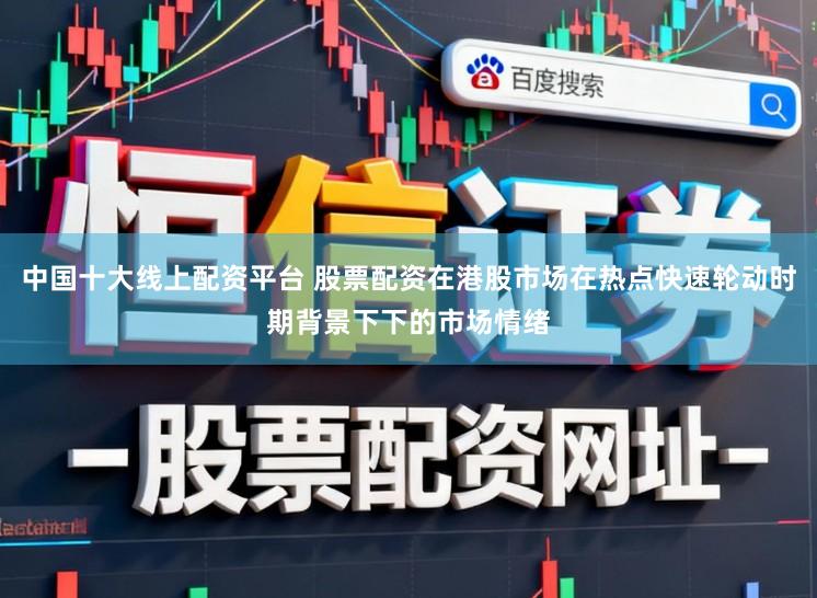 中国十大线上配资平台 股票配资在港股市场在热点快速轮动时期背景下下的市场情绪