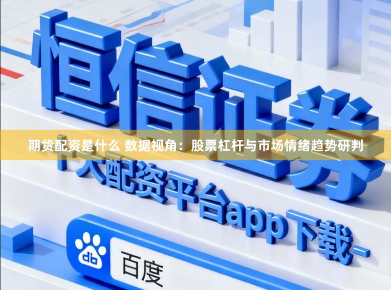 期货配资是什么 数据视角：股票杠杆与市场情绪趋势研判