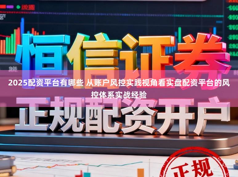 2025配资平台有哪些 从账户风控实践视角看实盘配资平台的风控体系实战经验