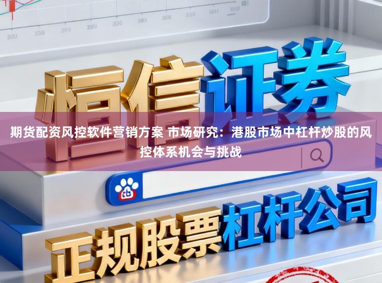 期货配资风控软件营销方案 市场研究：港股市场中杠杆炒股的风控体系机会与挑战