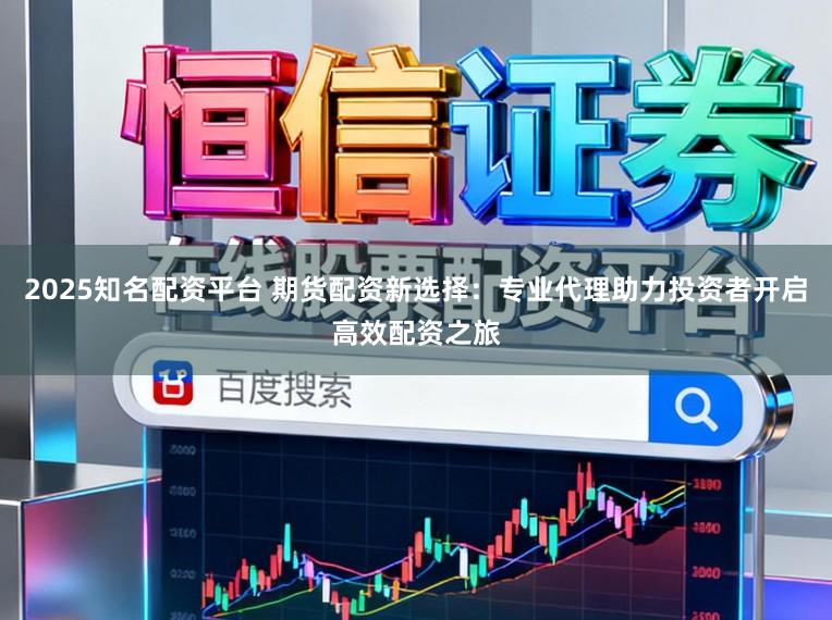 2025知名配资平台 期货配资新选择：专业代理助力投资者开启高效配资之旅