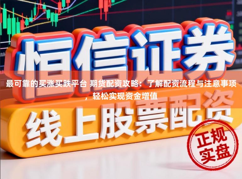 最可靠的买涨买跌平台 期货配资攻略：了解配资流程与注意事项，轻松实现资金增值