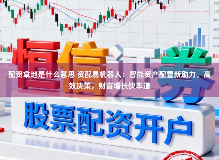 配资拿地是什么意思 资配易机器人：智能资产配置新助力，高效决策，财富增长快车道