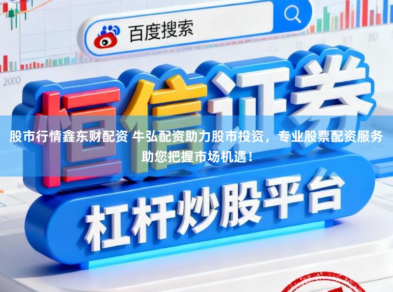 股市行情鑫东财配资 牛弘配资助力股市投资，专业股票配资服务助您把握市场机遇！