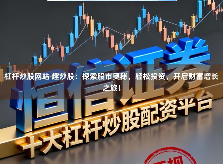 杠杆炒股网站 趣炒股：探索股市奥秘，轻松投资，开启财富增长之旅！