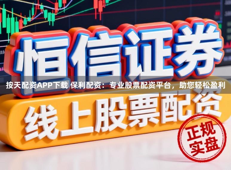 按天配资APP下载 保利配资：专业股票配资平台，助您轻松盈利