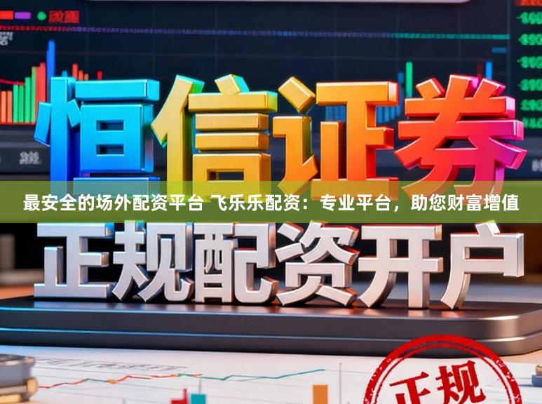 最安全的场外配资平台 飞乐乐配资：专业平台，助您财富增值
