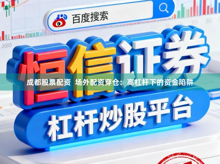 成都股票配资  场外配资穿仓：高杠杆下的资金陷阱