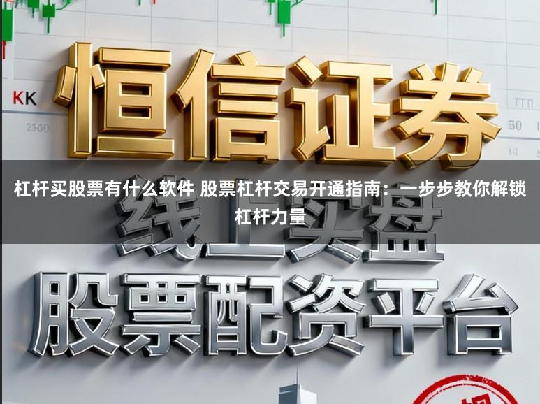 杠杆买股票有什么软件 股票杠杆交易开通指南：一步步教你解锁杠杆力量