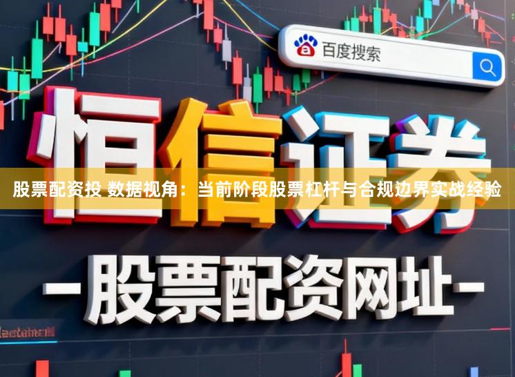 股票配资投 数据视角：当前阶段股票杠杆与合规边界实战经验