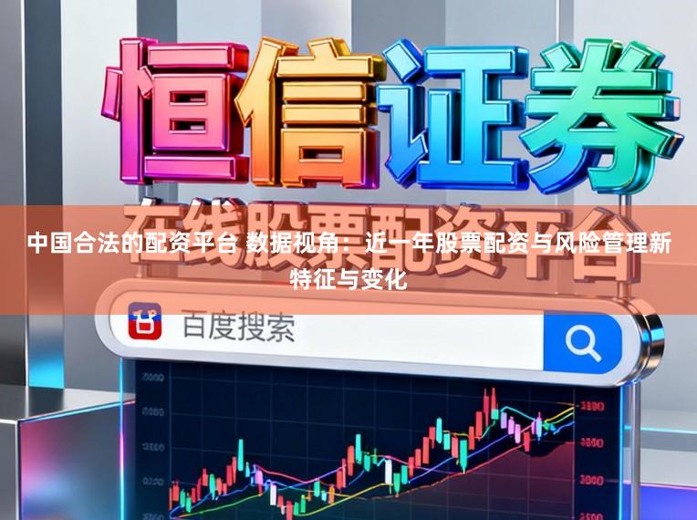 中国合法的配资平台 数据视角：近一年股票配资与风险管理新特征与变化