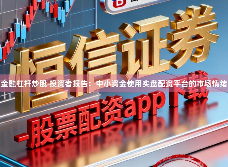 金融杠杆炒股 投资者报告：中小资金使用实盘配资平台的市场情绪