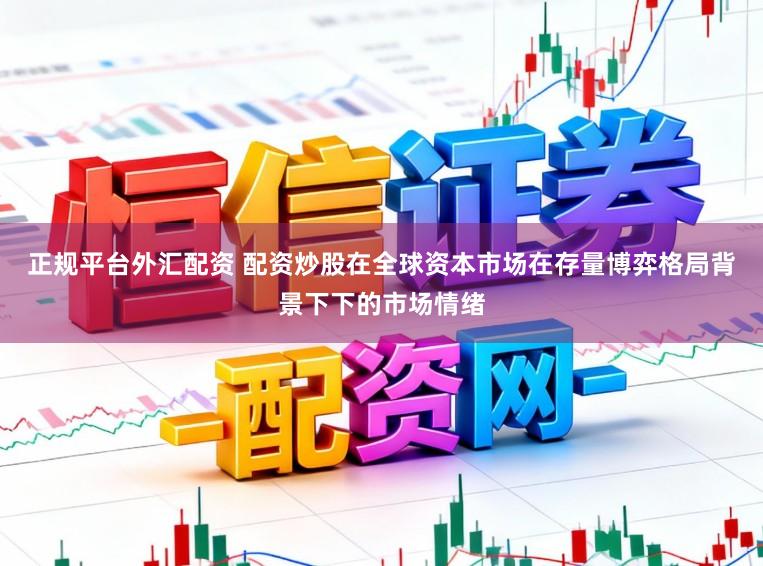 正规平台外汇配资 配资炒股在全球资本市场在存量博弈格局背景下下的市场情绪