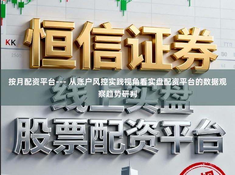 按月配资平台--- 从账户风控实践视角看实盘配资平台的数据观察趋势研判