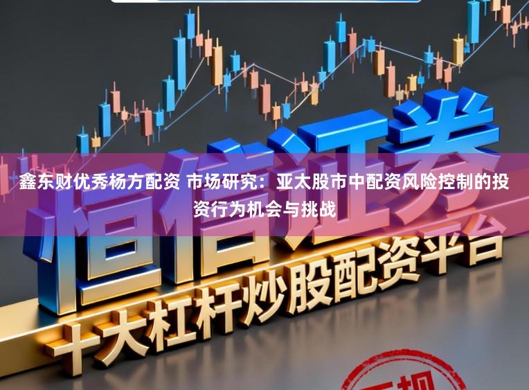 鑫东财优秀杨方配资 市场研究：亚太股市中配资风险控制的投资行为机会与挑战
