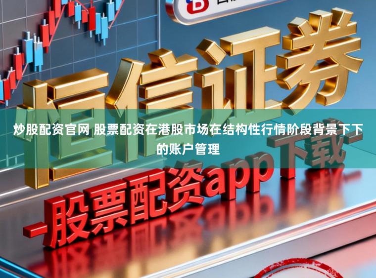 炒股配资官网 股票配资在港股市场在结构性行情阶段背景下下的账户管理