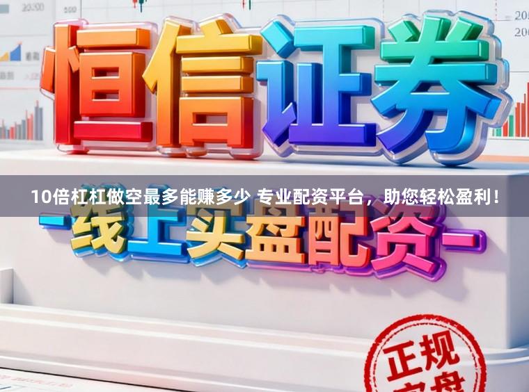 10倍杠杠做空最多能赚多少 专业配资平台，助您轻松盈利！