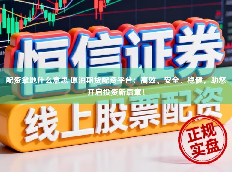 配资拿地什么意思 原油期货配资平台：高效、安全、稳健，助您开启投资新篇章！