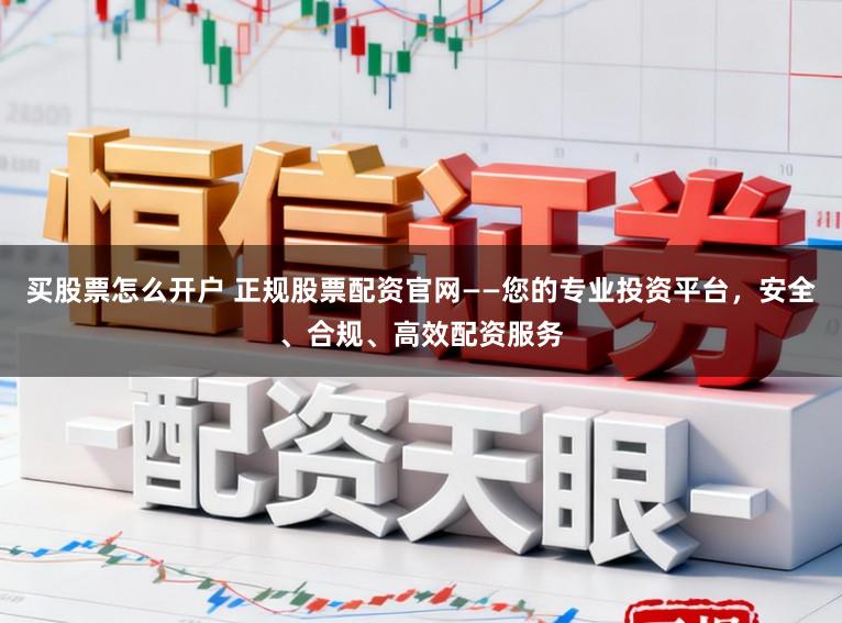 买股票怎么开户 正规股票配资官网——您的专业投资平台，安全、合规、高效配资服务