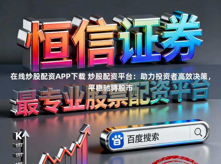 在线炒股配资APP下载 炒股配资平台：助力投资者高效决策，平稳驰骋股市
