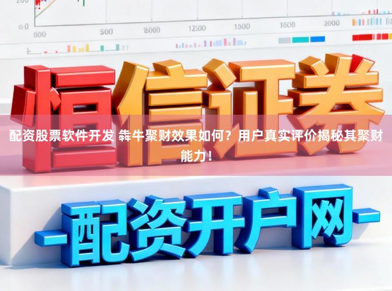配资股票软件开发 犇牛聚财效果如何？用户真实评价揭秘其聚财能力！