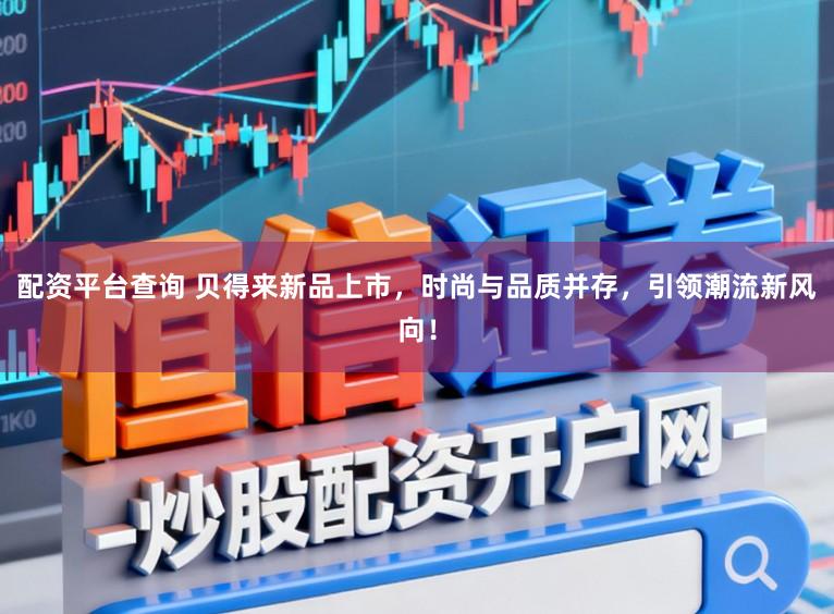 配资平台查询 贝得来新品上市，时尚与品质并存，引领潮流新风向！