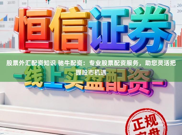 股票外汇配资知识 驰牛配资：专业股票配资服务，助您灵活把握股市机遇