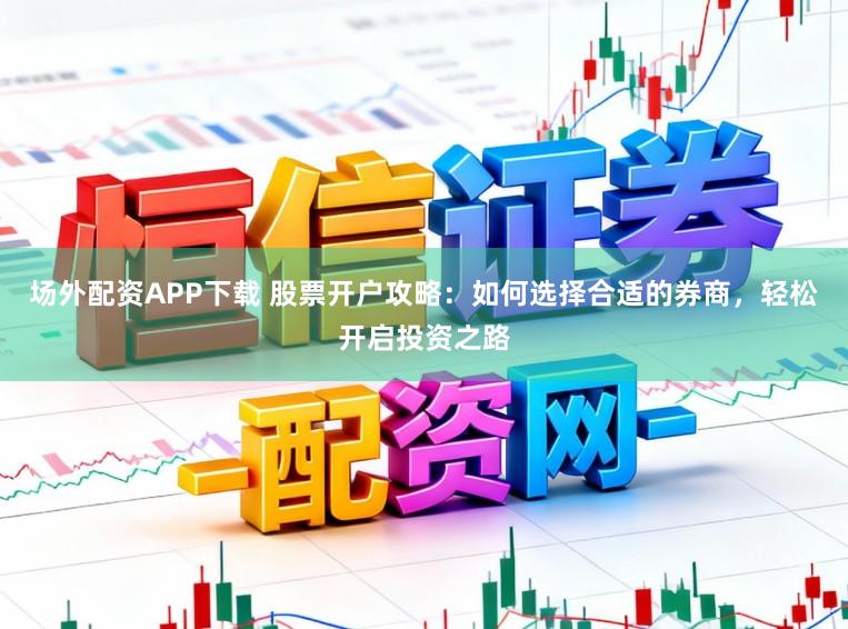 场外配资APP下载 股票开户攻略：如何选择合适的券商，轻松开启投资之路