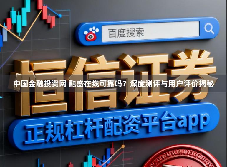 中国金融投资网 融盛在线可靠吗？深度测评与用户评价揭秘