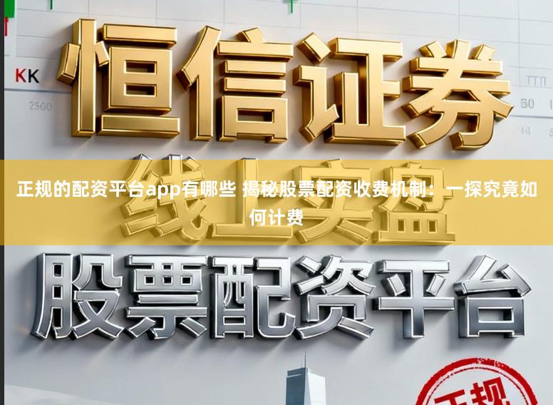 正规的配资平台app有哪些 揭秘股票配资收费机制：一探究竟如何计费