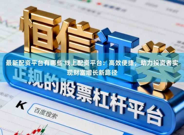 最新配资平台有哪些 线上配资平台：高效便捷，助力投资者实现财富增长新路径