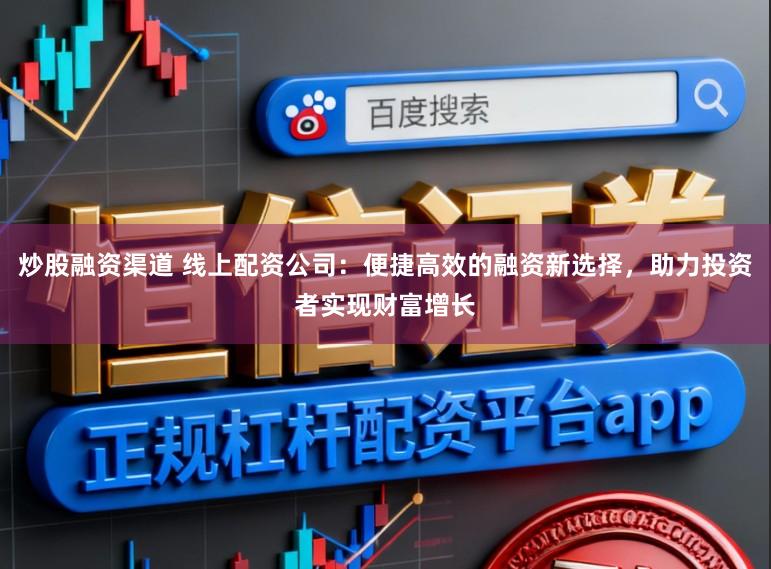 炒股融资渠道 线上配资公司：便捷高效的融资新选择，助力投资者实现财富增长