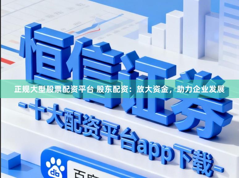 正规大型股票配资平台 股东配资：放大资金，助力企业发展