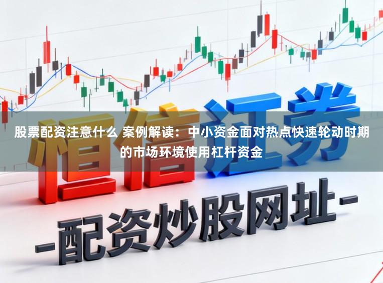 股票配资注意什么 案例解读：中小资金面对热点快速轮动时期的市场环境使用杠杆资金