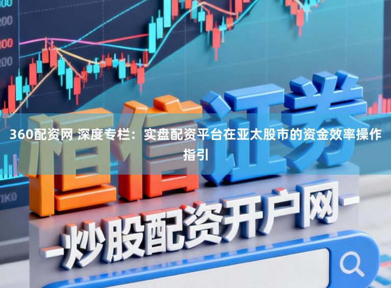 360配资网 深度专栏：实盘配资平台在亚太股市的资金效率操作指引