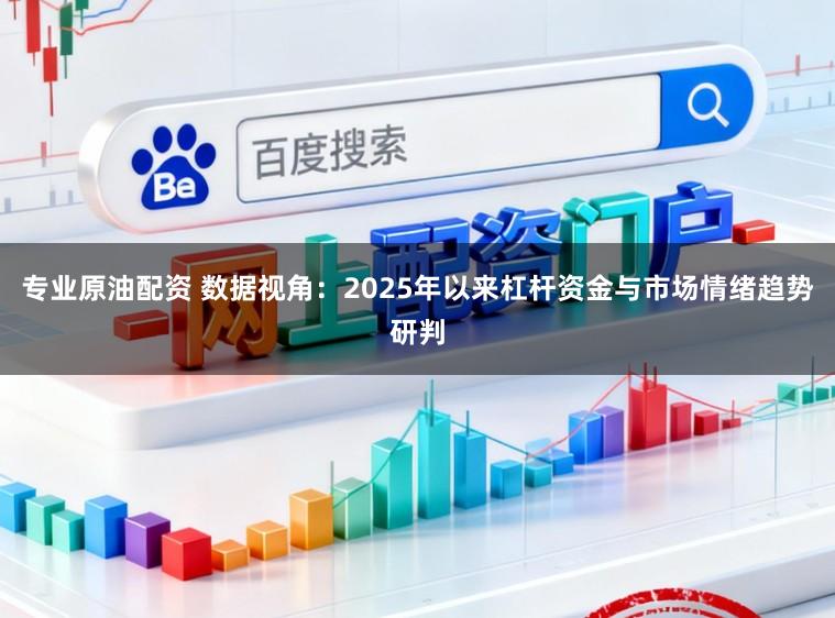 专业原油配资 数据视角：2025年以来杠杆资金与市场情绪趋势研判